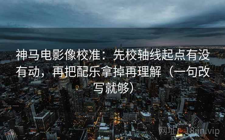 神马电影像校准：先校轴线起点有没有动，再把配乐拿掉再理解（一句改写就够）  第2张