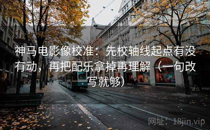神马电影像校准：先校轴线起点有没有动，再把配乐拿掉再理解（一句改写就够）  第1张