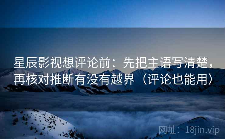 星辰影视想评论前：先把主语写清楚，再核对推断有没有越界（评论也能用）  第2张