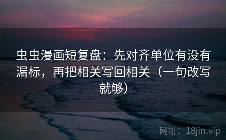 虫虫漫画短复盘:先对齐单位有没有漏标,再把相关写回相关(一句改写就够) 第2张 虫虫漫画短复盘:先对齐单位有没有漏标,再把相关写回相关(一句改写就够) 第2张
