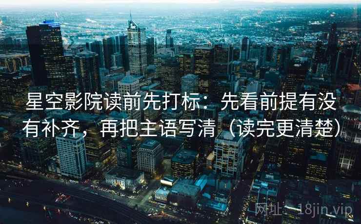 星空影院读前先打标：先看前提有没有补齐，再把主语写清（读完更清楚）  第1张