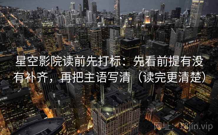 星空影院读前先打标：先看前提有没有补齐，再把主语写清（读完更清楚）  第2张