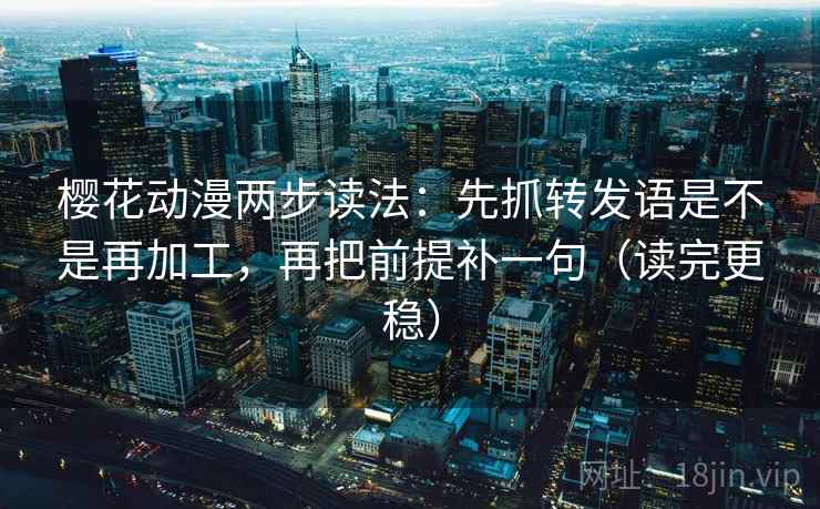 樱花动漫两步读法:先抓转发语是不是再加工,再把前提补一句(读完更稳) 第2张 樱花动漫两步读法:先抓转发语是不是再加工,再把前提补一句(读完更稳) 第2张