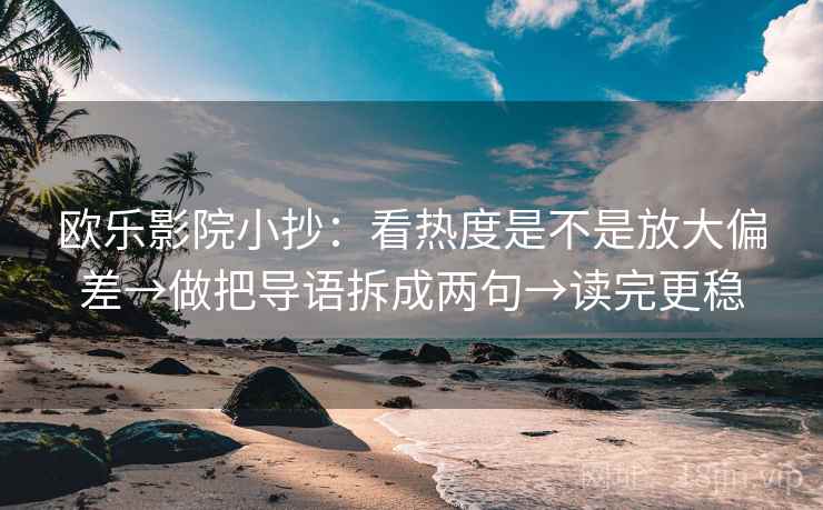 欧乐影院小抄：看热度是不是放大偏差→做把导语拆成两句→读完更稳  第2张