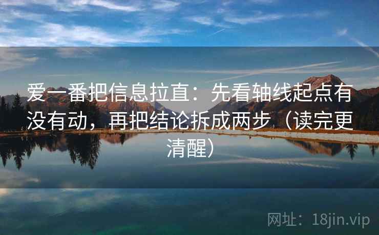爱一番把信息拉直:先看轴线起点有没有动,再把结论拆成两步(读完更清醒) 第1张 爱一番把信息拉直:先看轴线起点有没有动,再把结论拆成两步(读完更清醒) 第1张