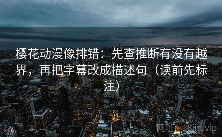 樱花动漫像排错：先查推断有没有越界，再把字幕改成描述句（读前先标注）  第1张