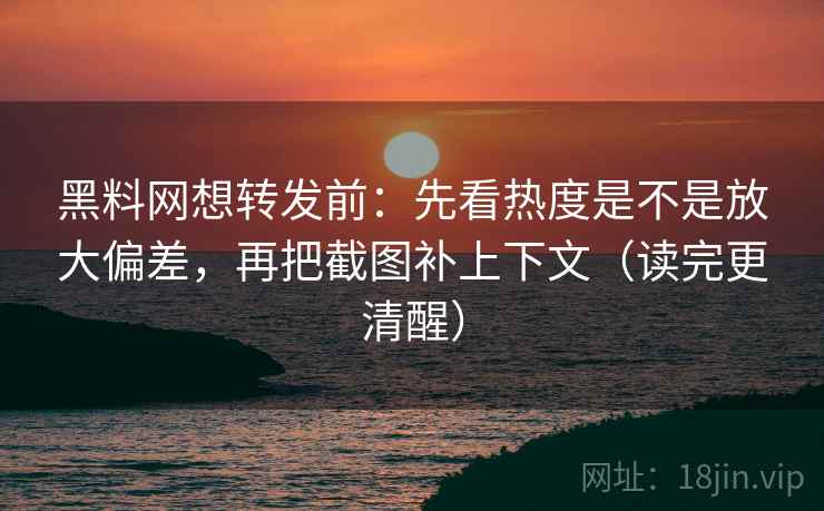黑料网想转发前:先看热度是不是放大偏差,再把截图补上下文(读完更清醒) 第1张 黑料网想转发前:先看热度是不是放大偏差,再把截图补上下文(读完更清醒) 第1张