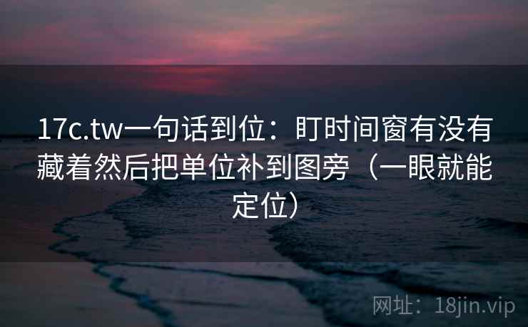 17c.tw一句话到位:盯时间窗有没有藏着然后把单位补到图旁(一眼就能定位) 第2张 17c.tw一句话到位:盯时间窗有没有藏着然后把单位补到图旁(一眼就能定位) 第2张