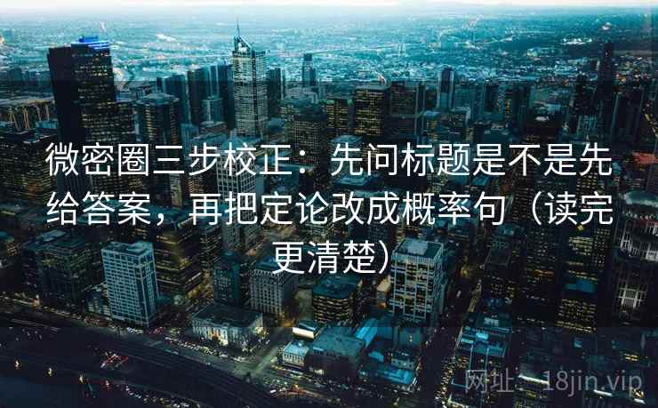 微密圈三步校正:先问标题是不是先给答案,再把定论改成概率句(读完更清楚) 第1张 微密圈三步校正:先问标题是不是先给答案,再把定论改成概率句(读完更清楚) 第1张
