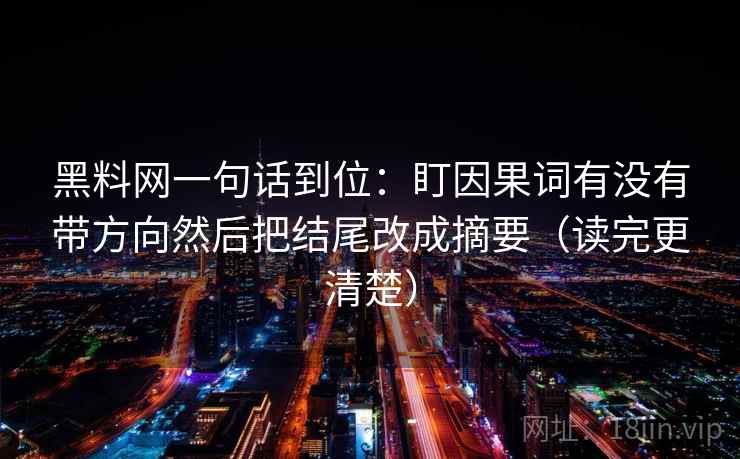 黑料网一句话到位：盯因果词有没有带方向然后把结尾改成摘要（读完更清楚）