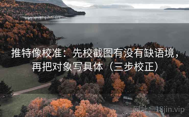 推特像校准：先校截图有没有缺语境，再把对象写具体（三步校正）  第2张