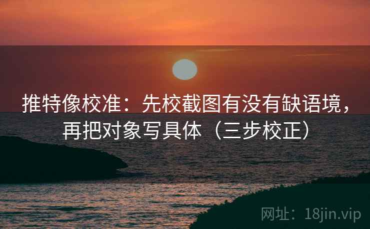 推特像校准：先校截图有没有缺语境，再把对象写具体（三步校正）  第1张