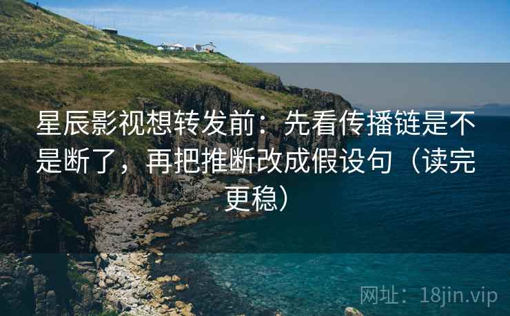 星辰影视想转发前：先看传播链是不是断了，再把推断改成假设句（读完更稳）  第2张
